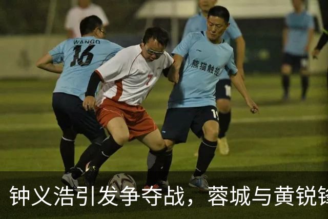 钟义浩引发争夺战，蓉城与黄锐锋接近签约
